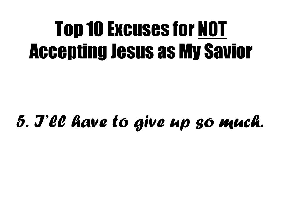 Top 10 Excuses for NOT Accepting Jesus as My Savior 5. I’ll have to give up so much.