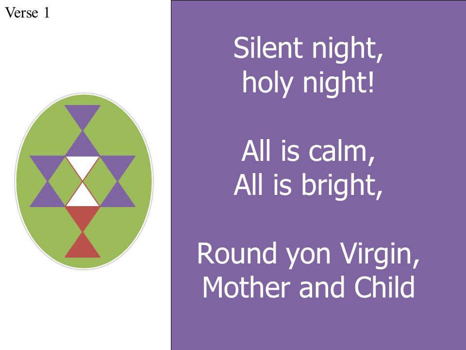 Silent night, holy night! All is calm, All is bright, Round yon Virgin, Mother and Child Verse 1