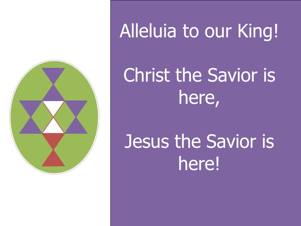 Alleluia to our King! Christ the Savior is here, Jesus the Savior is here!