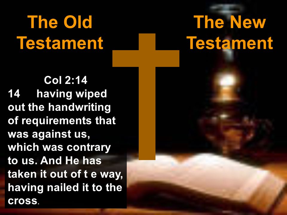 The Old Testament The New Testament Col 2:14 14having wiped out the handwriting of requirements that was against us, which was contrary to us.