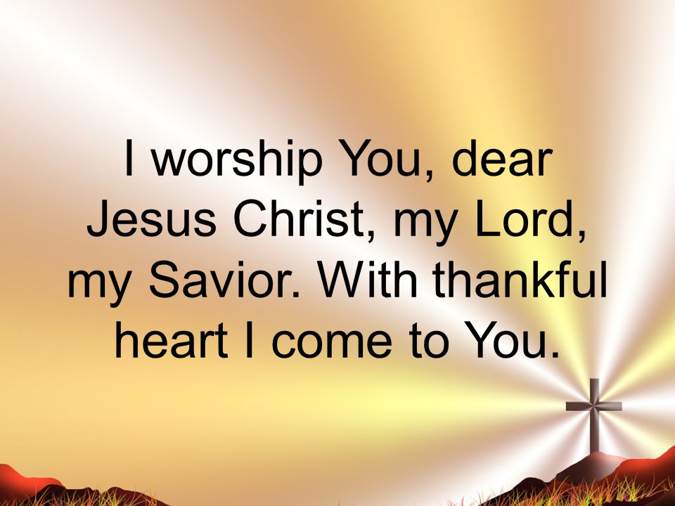 I worship You, dear Jesus Christ, my Lord, my Savior. With thankful heart I come to You.