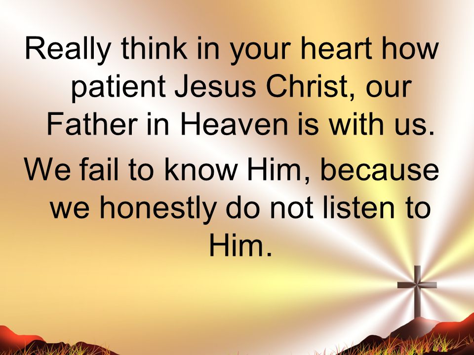 Really think in your heart how patient Jesus Christ, our Father in Heaven is with us.