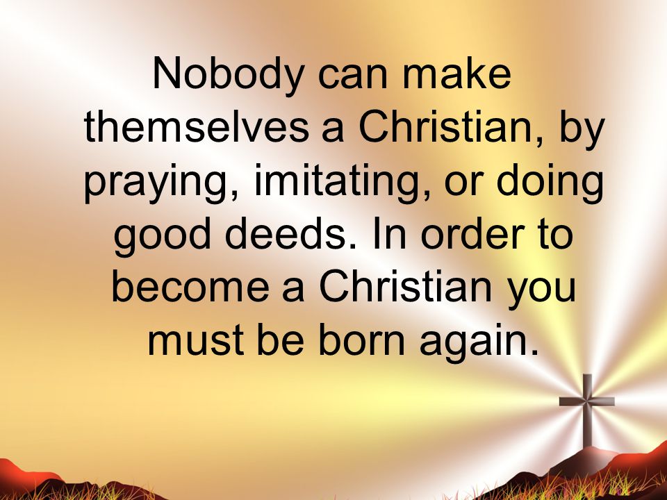 Nobody can make themselves a Christian, by praying, imitating, or doing good deeds.