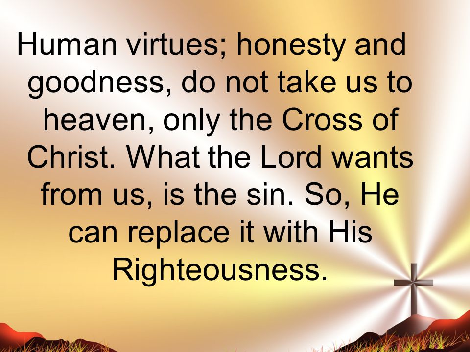 Human virtues; honesty and goodness, do not take us to heaven, only the Cross of Christ.