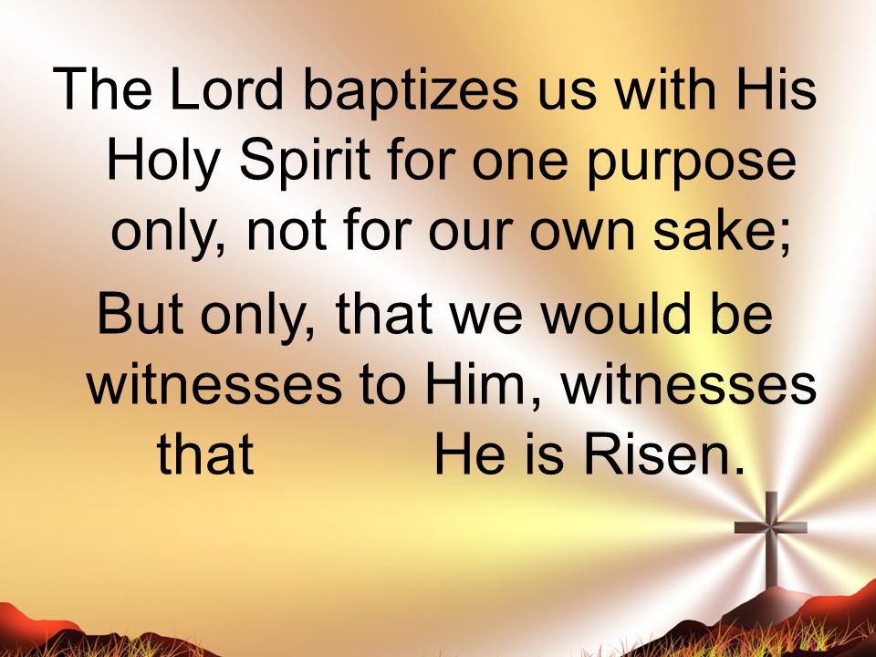 The Lord baptizes us with His Holy Spirit for one purpose only, not for our own sake; But only, that we would be witnesses to Him, witnesses that He is Risen.
