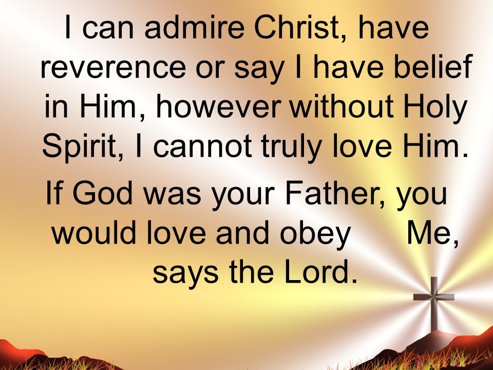 I can admire Christ, have reverence or say I have belief in Him, however without Holy Spirit, I cannot truly love Him.