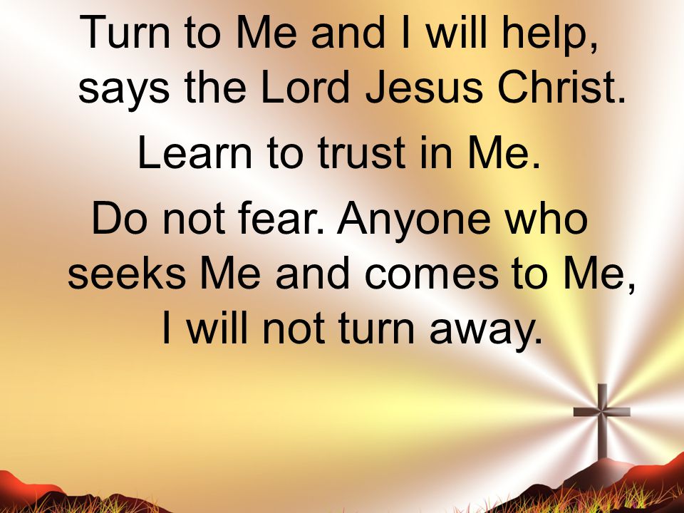 Turn to Me and I will help, says the Lord Jesus Christ.