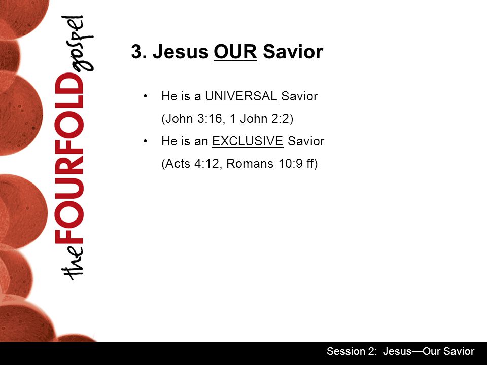 He is a UNIVERSAL Savior (John 3:16, 1 John 2:2) He is an EXCLUSIVE Savior (Acts 4:12, Romans 10:9 ff) 3.