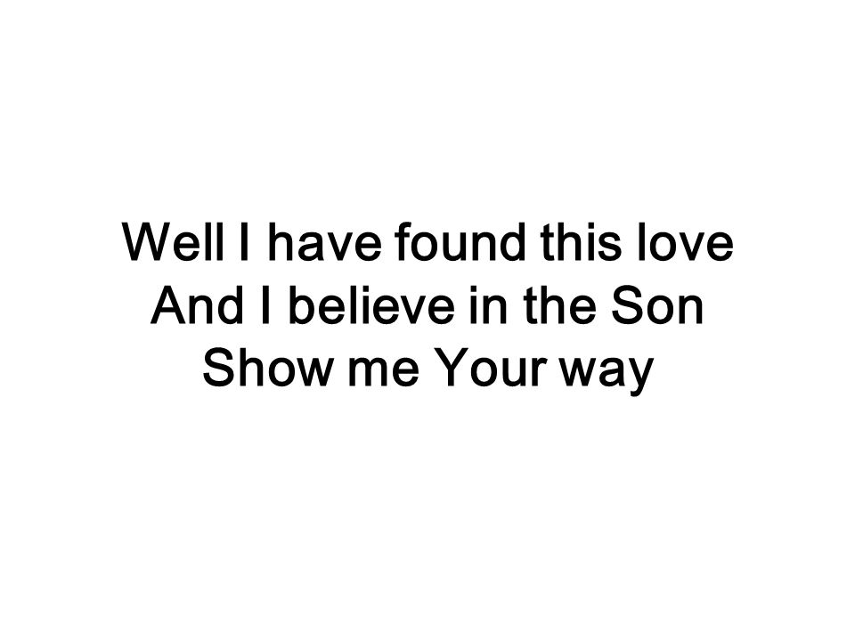 Well I have found this love And I believe in the Son Show me Your way