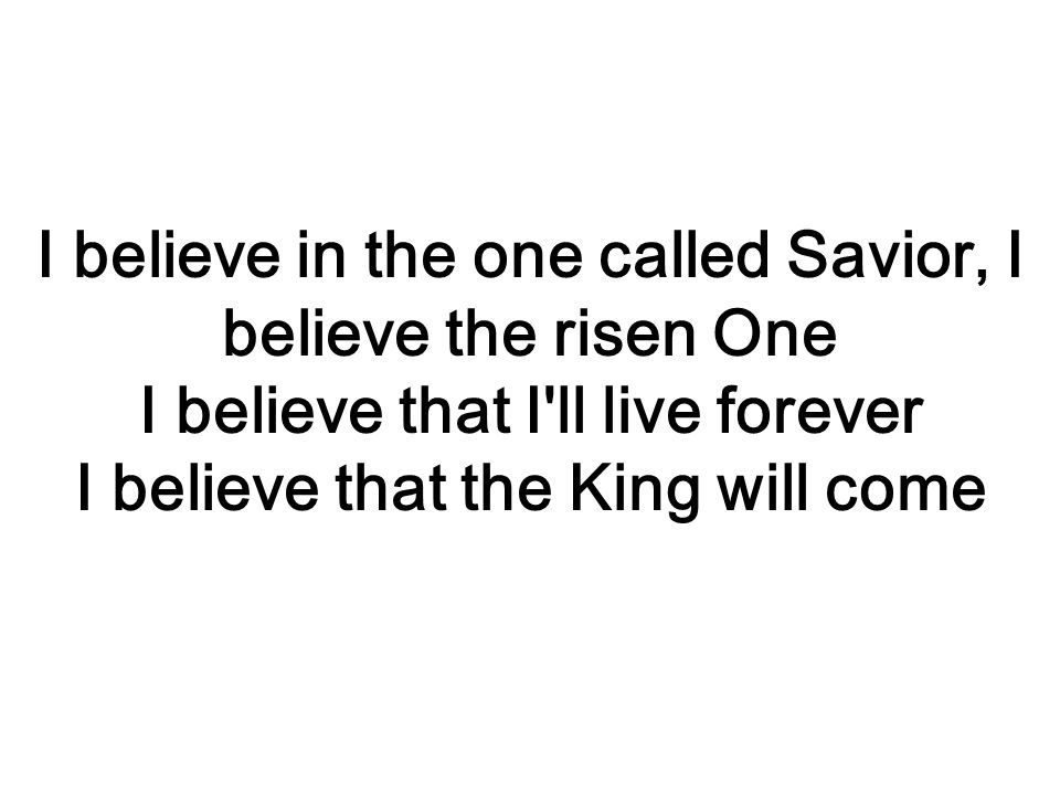 I believe in the one called Savior, I believe the risen One I believe that I ll live forever I believe that the King will come