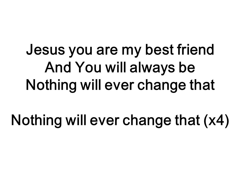 Jesus you are my best friend And You will always be Nothing will ever change that Nothing will ever change that (x4)