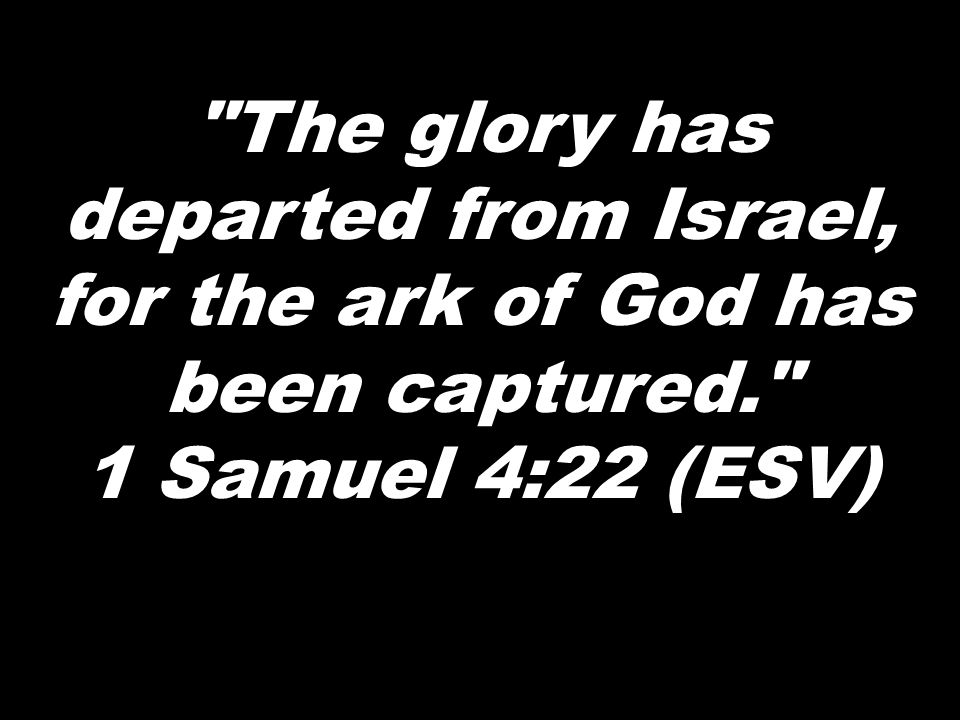 The glory has departed from Israel, for the ark of God has been captured. 1 Samuel 4:22 (ESV)