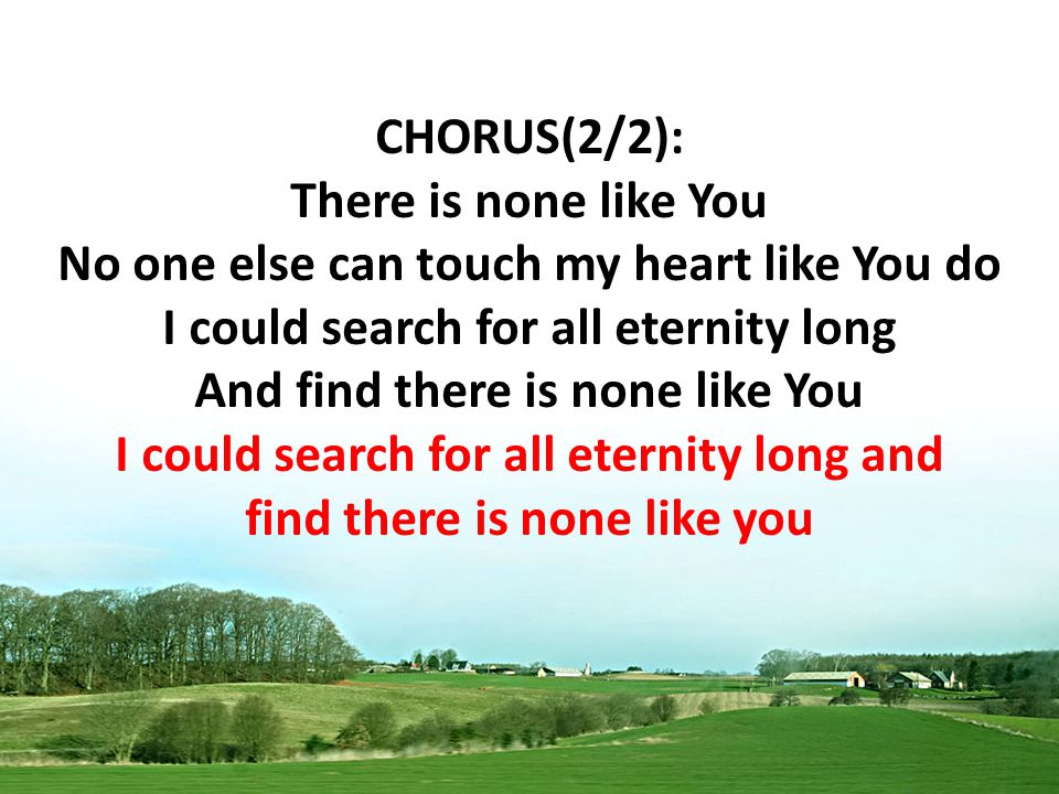 CHORUS(2/2): There is none like You No one else can touch my heart like You do I could search for all eternity long And find there is none like You I could search for all eternity long and find there is none like you