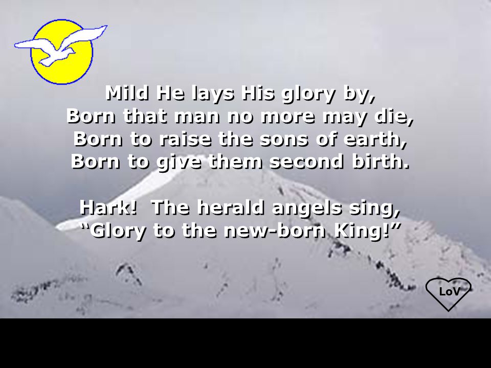LoV Mild He lays His glory by, Born that man no more may die, Born to raise the sons of earth, Born to give them second birth.