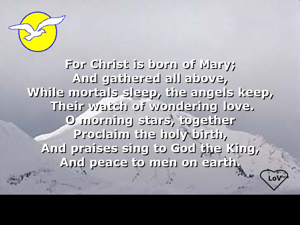 LoV For Christ is born of Mary; And gathered all above, While mortals sleep, the angels keep, Their watch of wondering love.