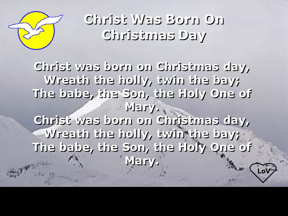LoV Christ Was Born On Christmas Day Christ was born on Christmas day, Wreath the holly, twin the bay; The babe, the Son, the Holy One of Mary.
