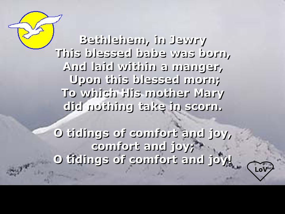 LoV Bethlehem, in Jewry This blessed babe was born, And laid within a manger, Upon this blessed morn; To which His mother Mary did nothing take in scorn.