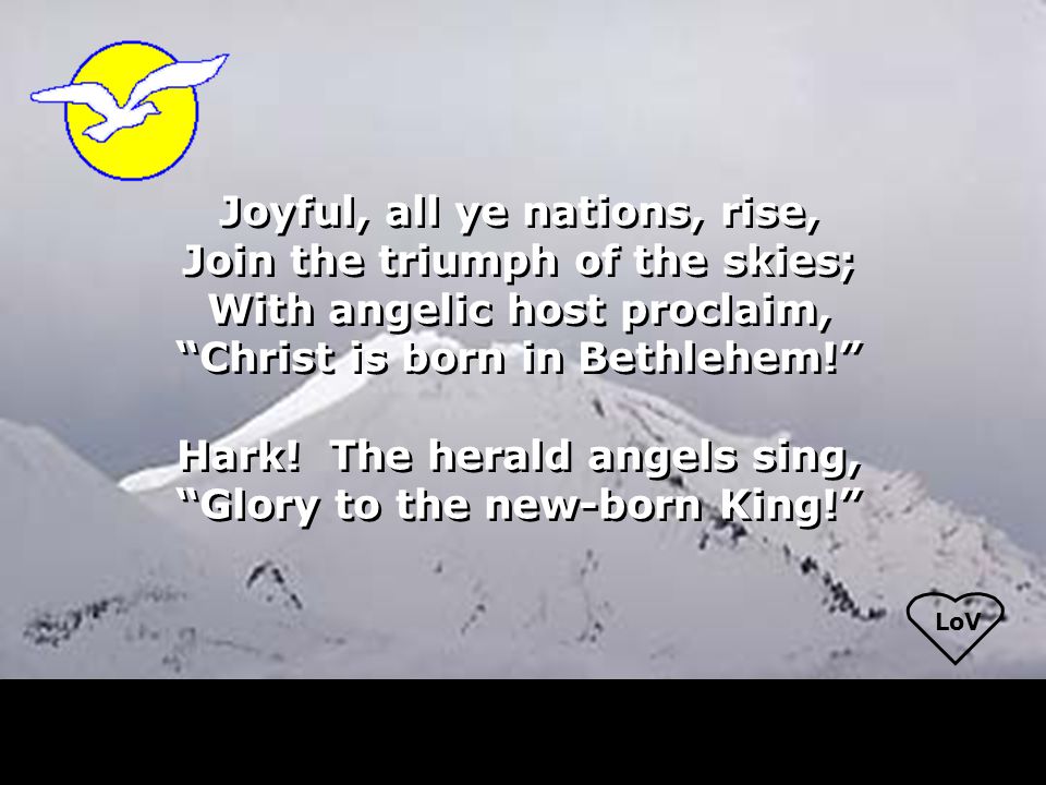 LoV Joyful, all ye nations, rise, Join the triumph of the skies; With angelic host proclaim, Christ is born in Bethlehem! Hark.
