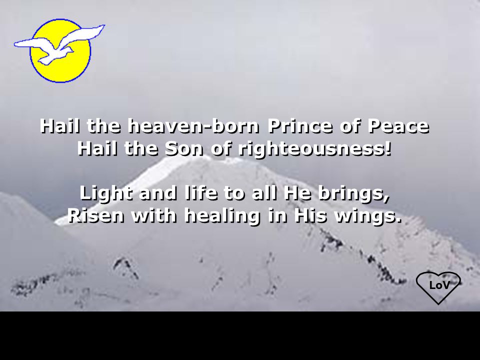 LoV Hail the heaven-born Prince of Peace Hail the Son of righteousness.