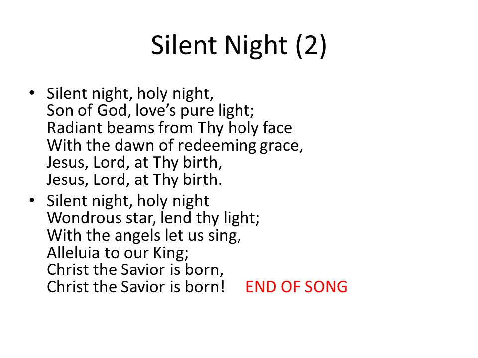 Silent Night (2) Silent night, holy night, Son of God, love’s pure light; Radiant beams from Thy holy face With the dawn of redeeming grace, Jesus, Lord, at Thy birth, Jesus, Lord, at Thy birth.