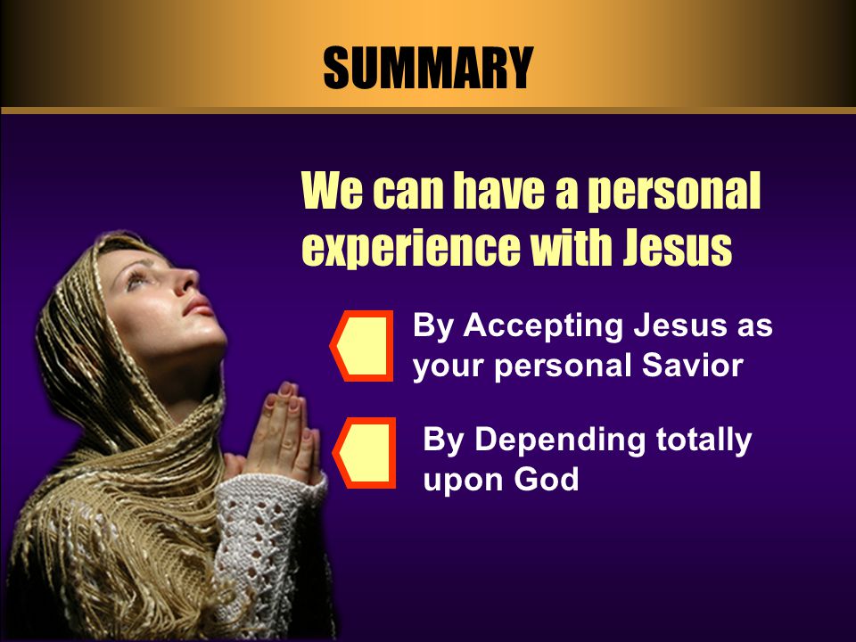 SUMMARY We can have a personal experience with Jesus By Depending totally upon God By Accepting Jesus as your personal Savior