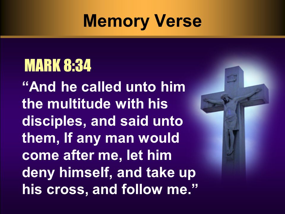Memory Verse MARK 8:34 And he called unto him the multitude with his disciples, and said unto them, If any man would come after me, let him deny himself, and take up his cross, and follow me.