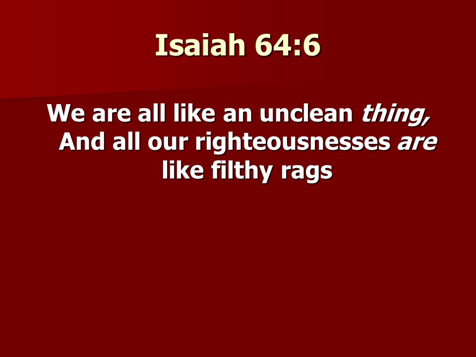 Isaiah 64:6 We are all like an unclean thing, And all our righteousnesses are like filthy rags