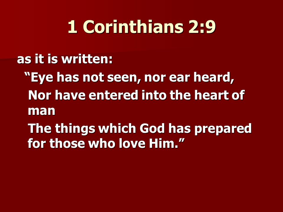 1 Corinthians 2:9 as it is written: Eye has not seen, nor ear heard, Eye has not seen, nor ear heard, Nor have entered into the heart of man Nor have entered into the heart of man The things which God has prepared for those who love Him. The things which God has prepared for those who love Him.