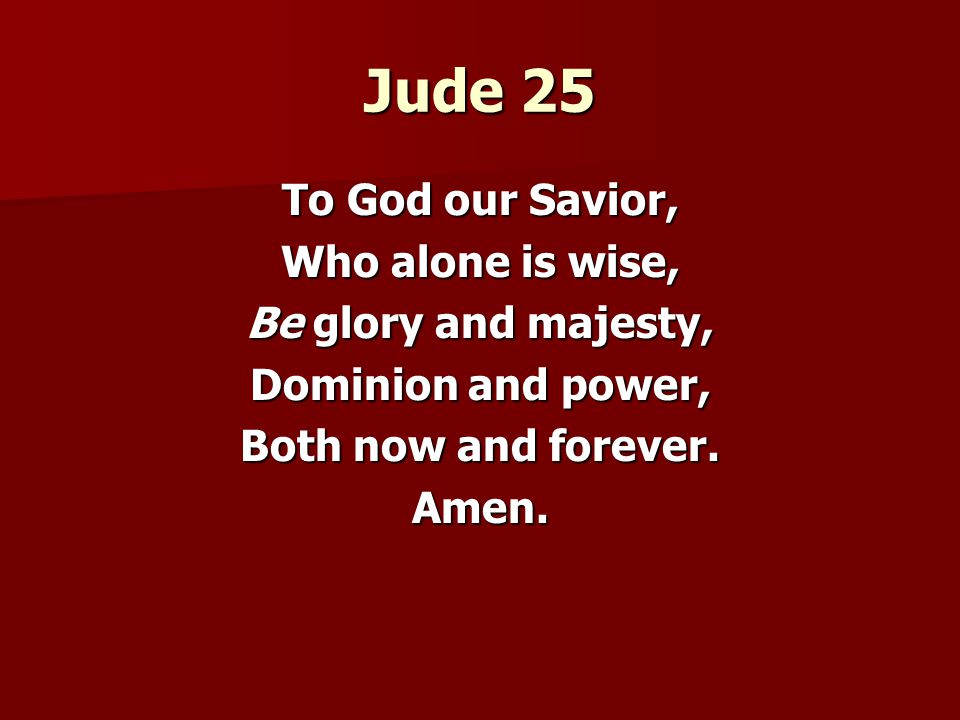 Jude 25 To God our Savior, Who alone is wise, Be glory and majesty, Dominion and power, Both now and forever.