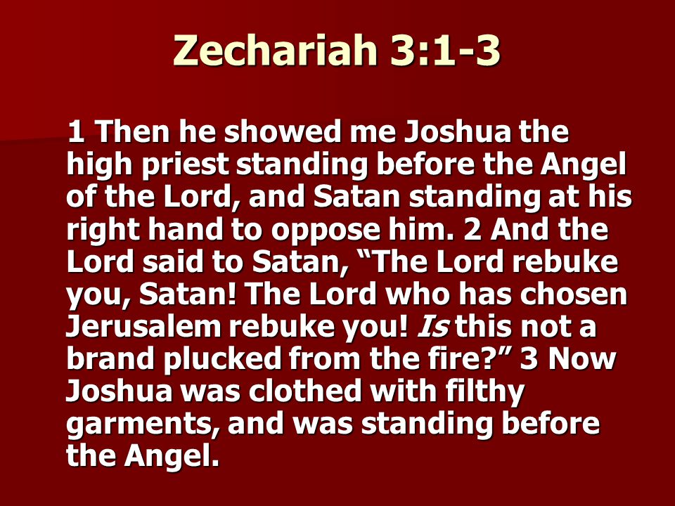 Zechariah 3:1-3 1 Then he showed me Joshua the high priest standing before the Angel of the Lord, and Satan standing at his right hand to oppose him.