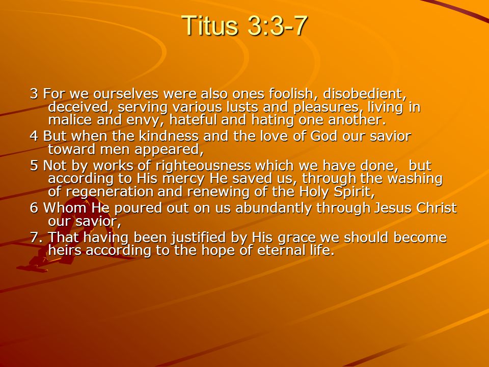 Titus 3:3-7 3 For we ourselves were also ones foolish, disobedient, deceived, serving various lusts and pleasures, living in malice and envy, hateful and hating one another.