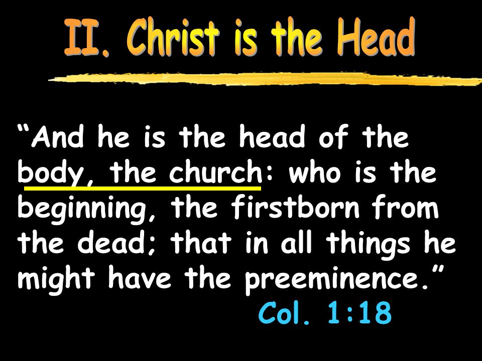 And he is the head of the body, the church: who is the beginning, the firstborn from the dead; that in all things he might have the preeminence. Col.