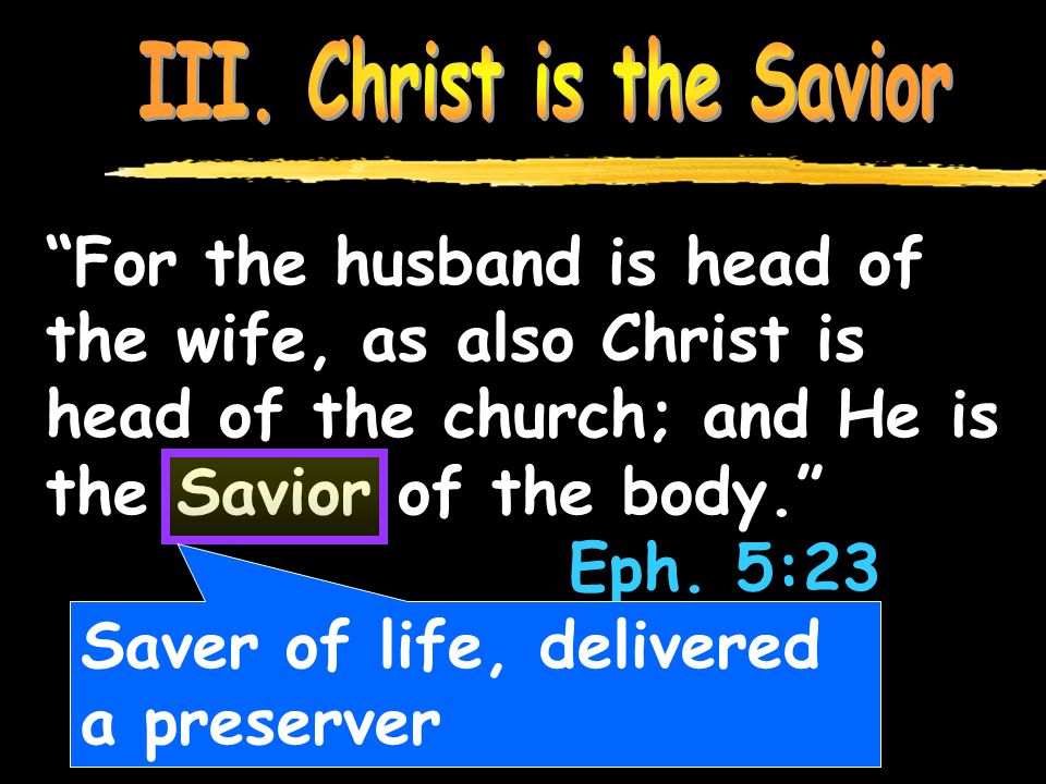 For the husband is head of the wife, as also Christ is head of the church; and He is the Savior of the body. Eph.