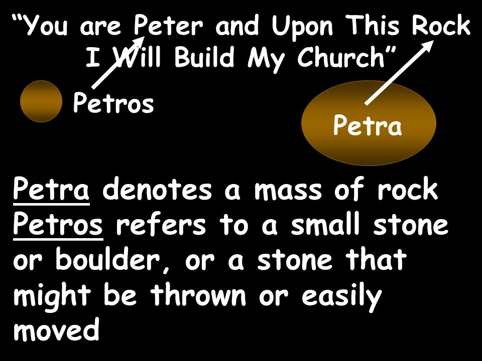 You are Peter and Upon This Rock I Will Build My Church Petra Petros Petra denotes a mass of rock Petros refers to a small stone or boulder, or a stone that might be thrown or easily moved