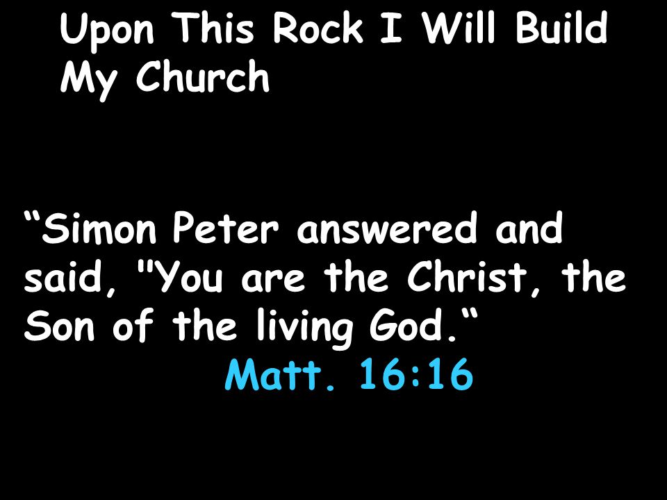 Upon This Rock I Will Build My Church Simon Peter answered and said, You are the Christ, the Son of the living God. Matt.