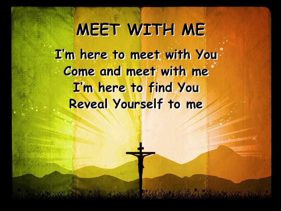MEET WITH ME I’m here to meet with You Come and meet with me I’m here to find You Reveal Yourself to me I’m here to meet with You Come and meet with me I’m here to find You Reveal Yourself to me