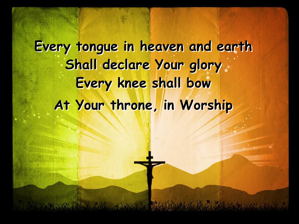 Every tongue in heaven and earth Shall declare Your glory Every knee shall bow At Your throne, in Worship Every tongue in heaven and earth Shall declare Your glory Every knee shall bow At Your throne, in Worship