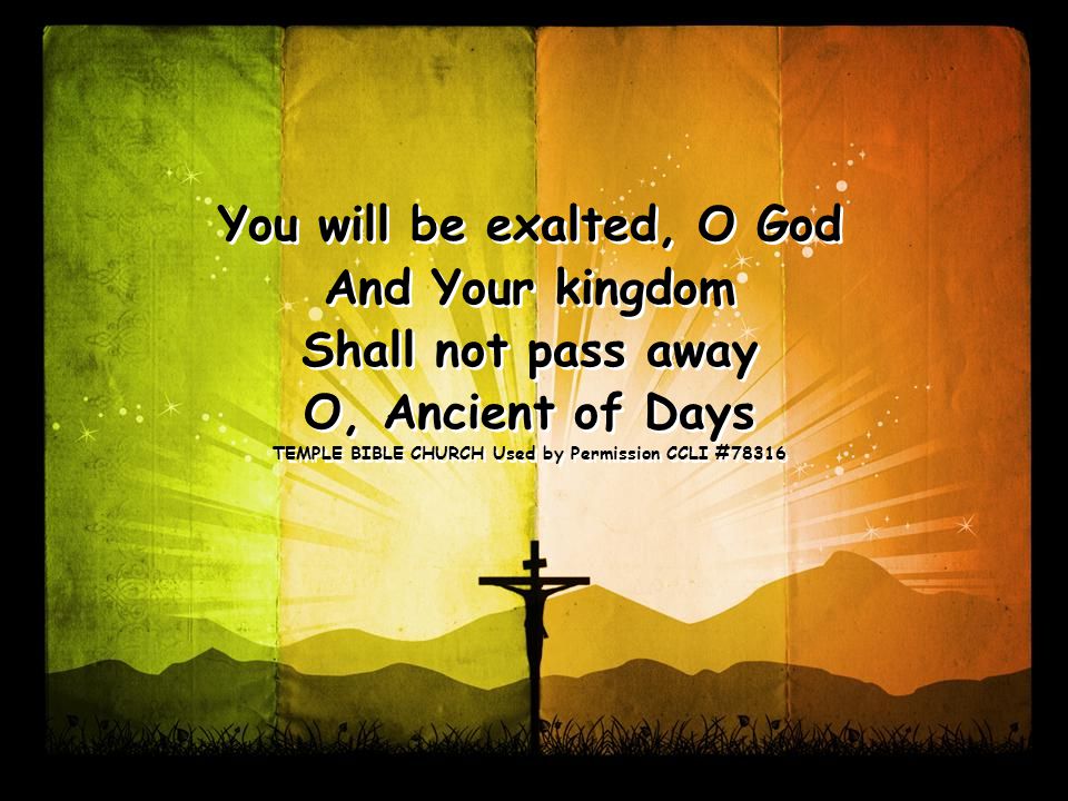 You will be exalted, O God And Your kingdom Shall not pass away O, Ancient of Days TEMPLE BIBLE CHURCH Used by Permission CCLI #78316 You will be exalted, O God And Your kingdom Shall not pass away O, Ancient of Days TEMPLE BIBLE CHURCH Used by Permission CCLI #78316