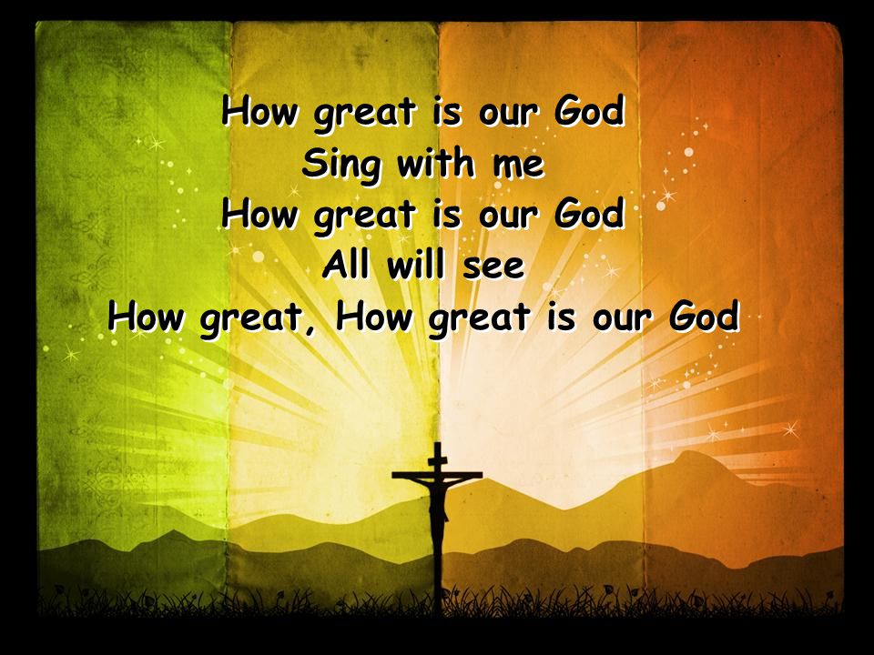 How great is our God Sing with me How great is our God All will see How great, How great is our God How great is our God Sing with me How great is our God All will see How great, How great is our God