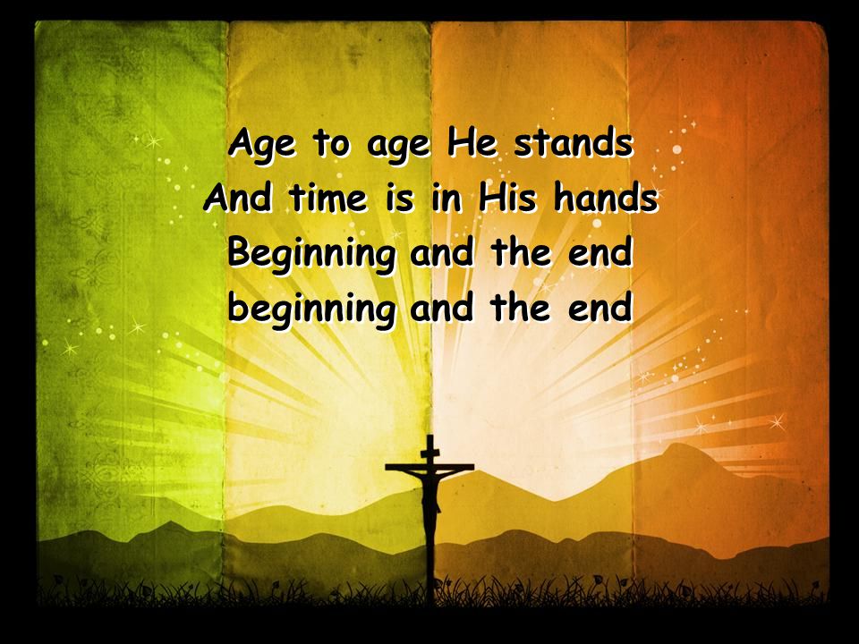 Age to age He stands And time is in His hands Beginning and the end beginning and the end Age to age He stands And time is in His hands Beginning and the end beginning and the end