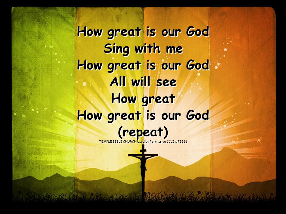 Sing with me How great is our God All will see How great How great is our God (repeat) TEMPLE BIBLE CHURCH Used by Permission CCLI #78316 How great is our God Sing with me How great is our God All will see How great How great is our God (repeat) TEMPLE BIBLE CHURCH Used by Permission CCLI #78316