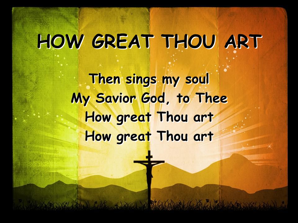 Then sings my soul My Savior God, to Thee How great Thou art Then sings my soul My Savior God, to Thee How great Thou art HOW GREAT THOU ART
