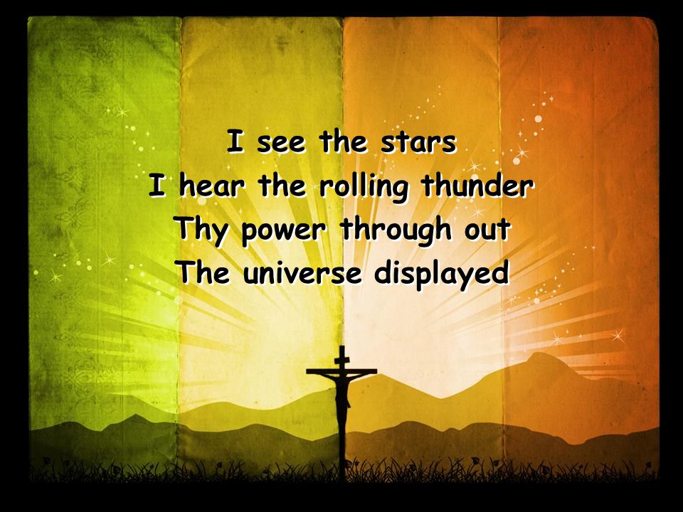 I see the stars I hear the rolling thunder Thy power through out The universe displayed I see the stars I hear the rolling thunder Thy power through out The universe displayed