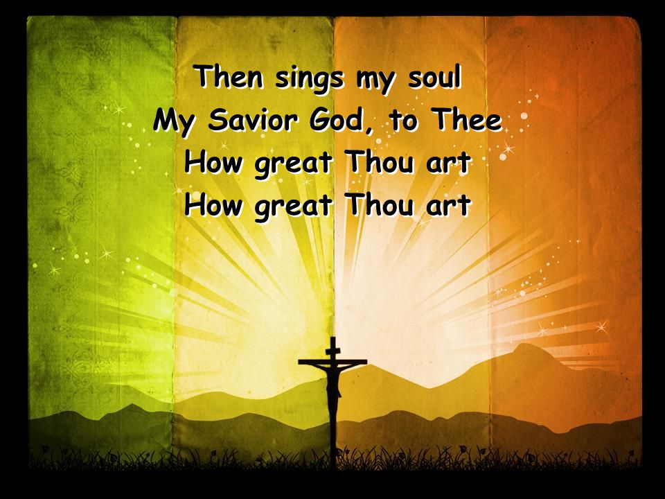 Then sings my soul My Savior God, to Thee How great Thou art Then sings my soul My Savior God, to Thee How great Thou art