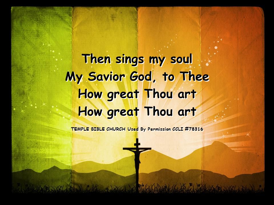 Then sings my soul My Savior God, to Thee How great Thou art TEMPLE BIBLE CHURCH Used By Permission CCLI #78316 Then sings my soul My Savior God, to Thee How great Thou art TEMPLE BIBLE CHURCH Used By Permission CCLI #78316