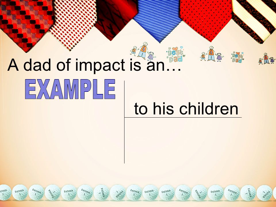 A dad of impact is an… to his children