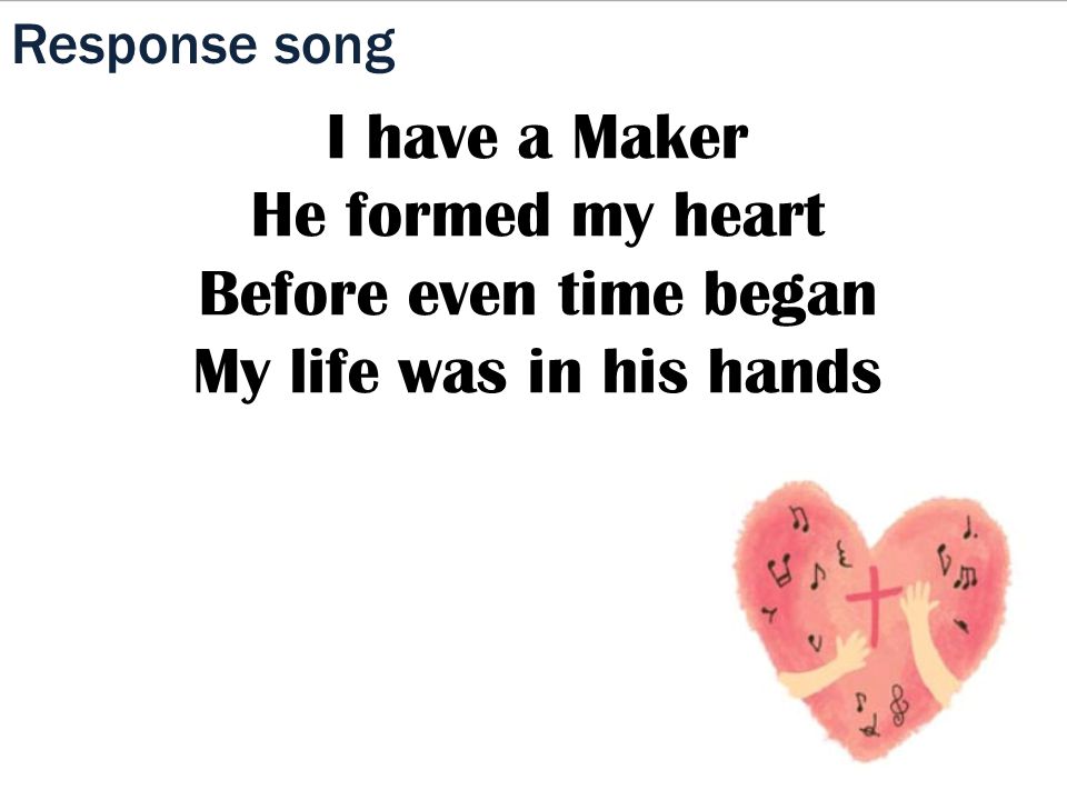 Response song I have a Maker He formed my heart Before even time began My life was in his hands