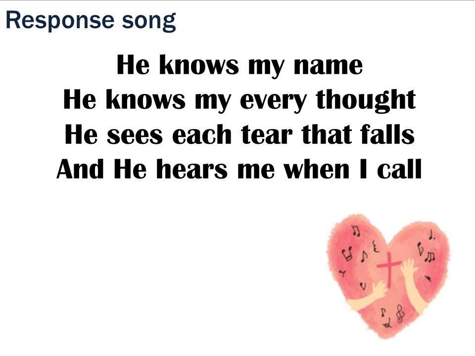 Response song He knows my name He knows my every thought He sees each tear that falls And He hears me when I call