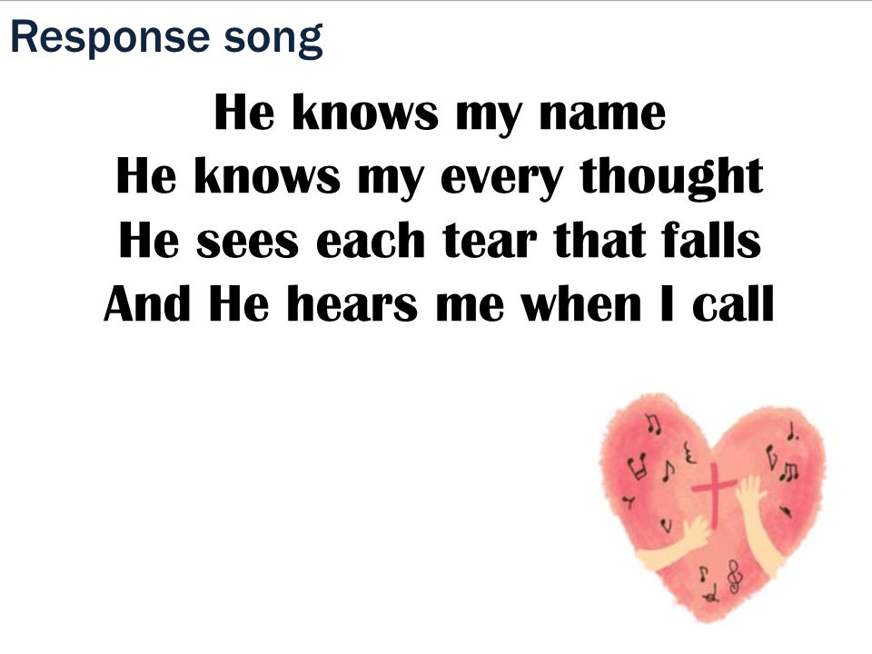 Response song He knows my name He knows my every thought He sees each tear that falls And He hears me when I call
