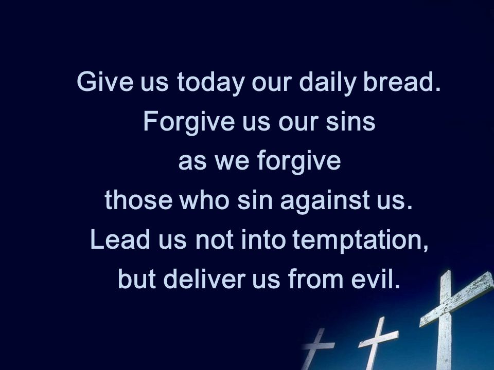 Give us today our daily bread. Forgive us our sins as we forgive those who sin against us.